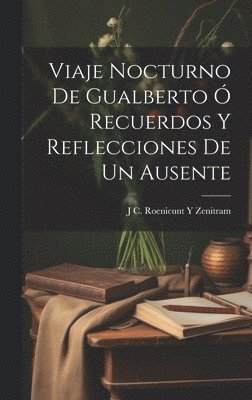 J C Roenicunt y Zenitram, J. C. Roenicunt y. Zenitram, J C. Roenicunt Y Zenitram - Viaje Nocturno De Gualberto Ó Recuerdos Y Reflecciones De Un Ausente, Inbunden