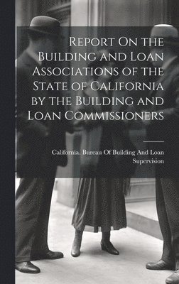 bokomslag Report On the Building and Loan Associations of the State of California by the Building and Loan Commissioners