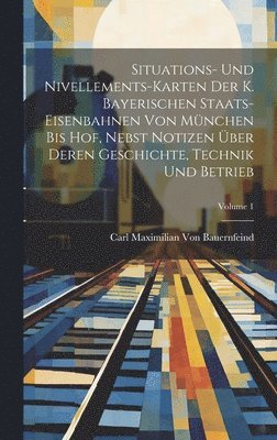 bokomslag Situations- Und Nivellements-Karten Der K. Bayerischen Staats-Eisenbahnen Von Mnchen Bis Hof, Nebst Notizen ber Deren Geschichte, Technik Und Betrieb; Volume 1