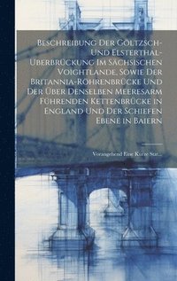 bokomslag Beschreibung Der Gltzsch- Und Elsterthal-Uberbrckung Im Schsischen Voightlande, Sowie Der Britannia-Rhrenbrcke Und Der ber Denselben Meeresarm Fhrenden Kettenbrcke in England Und Der