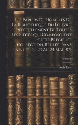 bokomslag Les Papiers De Noailles De La Bibliothque Du Louvre, Dpouillement De Toutes Les Pices Qui Composoient Cette Prcieuse Collection, Brle Dans La Nuit Du 23 Au 24 Mai 1871; Volume 2