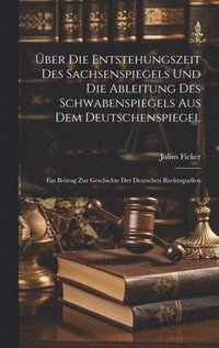 bokomslag ber Die Entstehungszeit Des Sachsenspiegels Und Die Ableitung Des Schwabenspiegels Aus Dem Deutschenspiegel