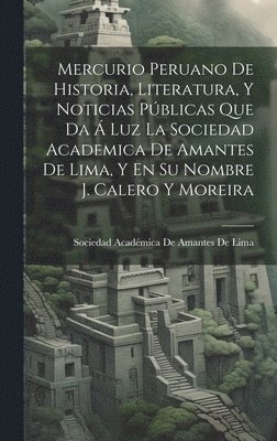 Mercurio Peruano De Historia, Literatura, Y Noticias Pblicas Que Da  Luz La Sociedad Academica De Amantes De Lima, Y En Su Nombre J. Calero Y Moreira 1