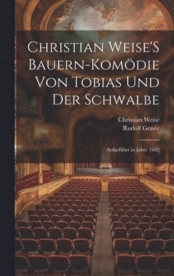 Christian Weise, Rudolf Genée - Christian Weise'S Bauern-Komödie Von Tobias Und Der Schwalbe, Inbunden
