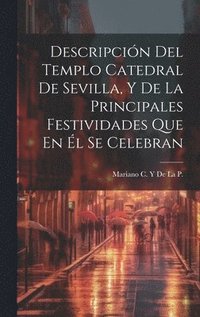 bokomslag Descripcin Del Templo Catedral De Sevilla, Y De La Principales Festividades Que En l Se Celebran