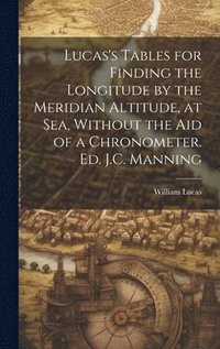 bokomslag Lucas's Tables for Finding the Longitude by the Meridian Altitude, at Sea, Without the Aid of a Chronometer. Ed. J.C. Manning