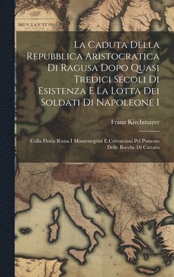 bokomslag La Caduta Della Repubblica Aristocratica Di Ragusa Dopo Quasi Tredici Secoli Di Esistenza E La Lotta Dei Soldati Di Napoleone I