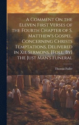 Thomas Fuller - Comment On the Eleven First Verses of the Fourth Chapter of S. Matthew's Gospel, Concerning Christs Temptations, Delivered in Xii. Sermons. [Foll. By] the Just Man's Funeral, Inbunden