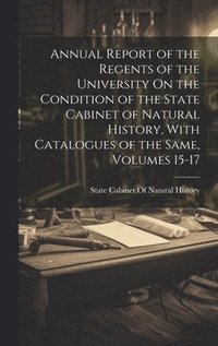 bokomslag Annual Report of the Regents of the University On the Condition of the State Cabinet of Natural History, With Catalogues of the Same, Volumes 15-17