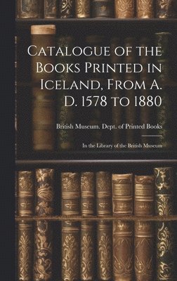 Catalogue of the Books Printed in Iceland, From A. D. 1578 to 1880 1