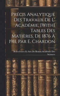 Prcis Analytique Des Travaux De L' Acadmie. [With] Tables Des Matires, De 1876  1911, Par E. Chardon 1