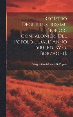 Registro Degl'Illustrissimi Signori Gonfalonieri Del Popolo ... Dall' Anno 1500 [Ed. by G. Borzaghi]. 1