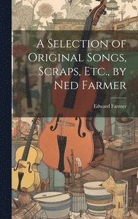 bokomslag Selection of Original Songs, Scraps, Etc., by Ned Farmer