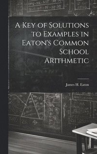 bokomslag A Key of Solutions to Examples in Eaton's Common School Arithmetic
