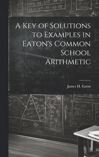 bokomslag Key of Solutions to Examples in Eaton's Common School Arithmetic