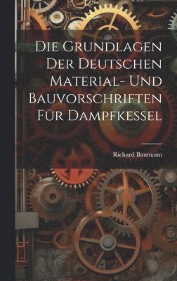 Die Grundlagen Der Deutschen Material- Und Bauvorschriften Fr Dampfkessel 1