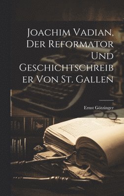 Joachim Vadian, Der Reformator Und Geschichtschreiber Von St. Gallen