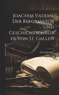 Joachim Vadian, Der Reformator Und Geschichtschreiber Von St. Gallen 1