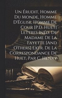 bokomslag Un rudit, Homme Du Monde, Homme D'glise, Homme De Cour [P.D. Huet] Lettres Ind. De Madame De La Fayette [And Others] Extr. De La Correspondance De Huet, Par C. Henry