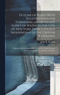John R Bartlett - Outline of Plans (With Illustrations) for Furnishing an Abundant Supply of Water to the City of New York, From a Source Independent of the Croton Watershed, Inbunden