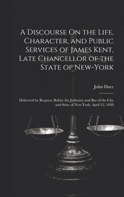 A Discourse On the Life, Character, and Public Services of James Kent, Late Chancellor of the State of New-York 1