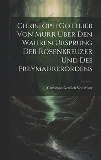 bokomslag Christoph Gottlieb Von Murr ber den Wahren Ursprung der Rosenkreuzer und des Freymaurerordens