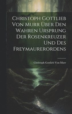 bokomslag Christoph Gottlieb Von Murr ber den Wahren Ursprung der Rosenkreuzer und des Freymaurerordens