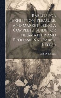 bokomslag Rabbits for Exhibition, Pleasure, and Market, Being a Complete Guide for the Amateur and Professional Rabbit Keeper