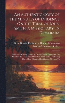 An Authentic Copy of the Minutes of Evidence On the Trial of John Smith, a Missionary, in Demerara 1