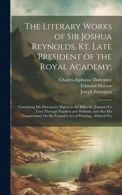 The Literary Works of Sir Joshua Reynolds, Kt. Late President of the Royal Academy; 1