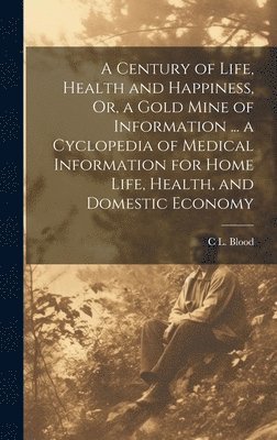 bokomslag Century of Life, Health and Happiness, Or, a Gold Mine of Information ... a Cyclopedia of Medical Information for Home Life, Health, and Domestic Economy