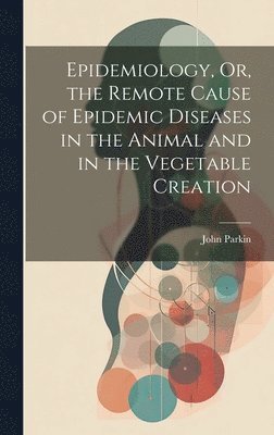 bokomslag Epidemiology, Or, the Remote Cause of Epidemic Diseases in the Animal and in the Vegetable Creation