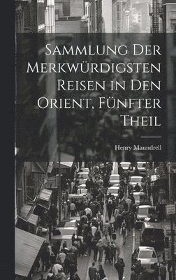 Henry Maundrell - Sammlung Der Merkwürdigsten Reisen in Den Orient, Fünfter Theil, Inbunden