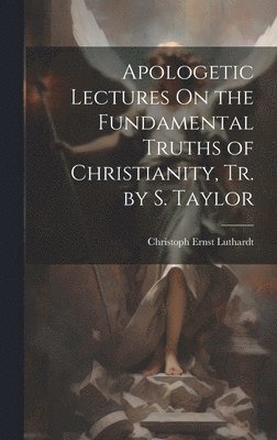 bokomslag Apologetic Lectures On the Fundamental Truths of Christianity, Tr. by S. Taylor