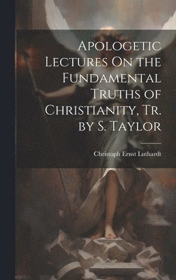 Apologetic Lectures On the Fundamental Truths of Christianity, Tr. by S. Taylor 1
