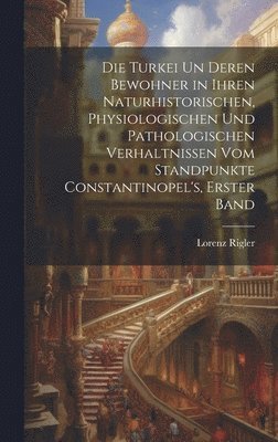 Die Turkei Un Deren Bewohner in Ihren Naturhistorischen, Physiologischen Und Pathologischen Verhaltnissen Vom Standpunkte Constantinopel's, Erster Band 1