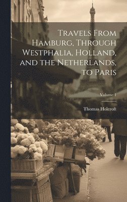 Thomas Holcroft - Travels From Hamburg, Through Westphalia, Holland, and the Netherlands, to Paris; Volume 1, Inbunden