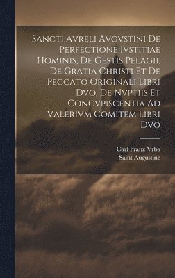 Sancti Avreli Avgvstini De Perfectione Ivstitiae Hominis, De Gestis Pelagii, De Gratia Christi Et De Peccato Originali Libri Dvo, De Nvptiis Et Concvpiscentia Ad Valerivm Comitem Libri Dvo 1