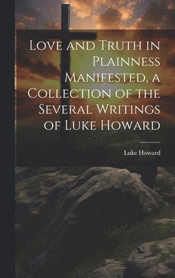 bokomslag Love and Truth in Plainness Manifested, a Collection of the Several Writings of Luke Howard