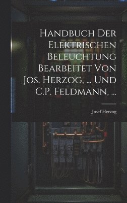 Handbuch Der Elektrischen Beleuchtung Bearbeitet Von Jos. Herzog, ... Und C.P. Feldmann, ... 1