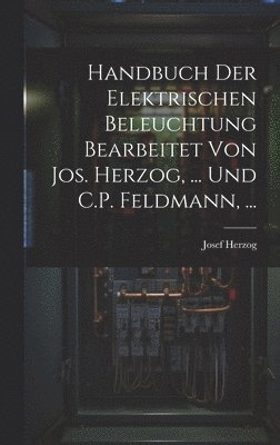 Handbuch Der Elektrischen Beleuchtung Bearbeitet Von Jos. Herzog, ... Und C.P. Feldmann, ...