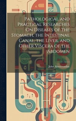 John Abercrombie - Pathological and Practical Researches On Diseases of the Stomach, the Intestinal Canal, the Liver, and Other Viscera of the Abdomen, Inbunden