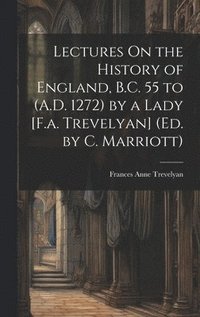 bokomslag Lectures On the History of England, B.C. 55 to (A.D. 1272) by a Lady [F.a. Trevelyan] (Ed. by C. Marriott)