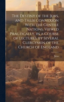 bokomslag The Destiny of the Jews, and Their Connexion With the Gentile Nations, Viewed Practically, in a Course of Lectures, by Several Clergymen of the Church of England