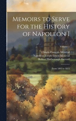 bokomslag Memoirs to Serve for the History of Napoleon I; From 1802 to 1815; Volume 1