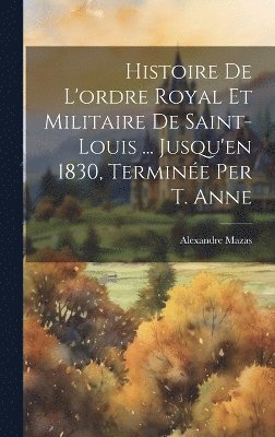 bokomslag Histoire De L'ordre Royal Et Militaire De Saint-Louis ... Jusqu'en 1830, Termine Per T. Anne