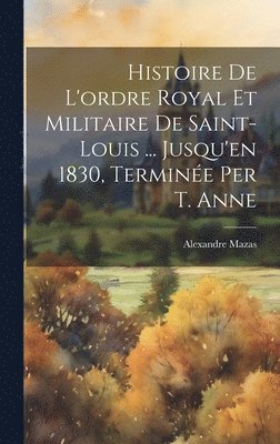 Histoire De L'ordre Royal Et Militaire De Saint-Louis ... Jusqu'en 1830, Terminée Per T. Anne