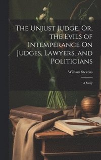 bokomslag The Unjust Judge, Or, the Evils of Intemperance On Judges, Lawyers, and Politicians