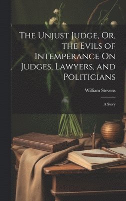 bokomslag The Unjust Judge, Or, the Evils of Intemperance On Judges, Lawyers, and Politicians