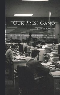 bokomslag Our Press Gang; Or, a Complete Exposition of the Corruptions and Crimes of the American Newspapers